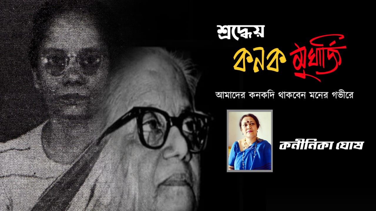 শ্রদ্ধেয় কনক মুখার্জি—আমাদের কনকদি থাকবেন মনের গভীরে - কনীনিকা ঘোষ